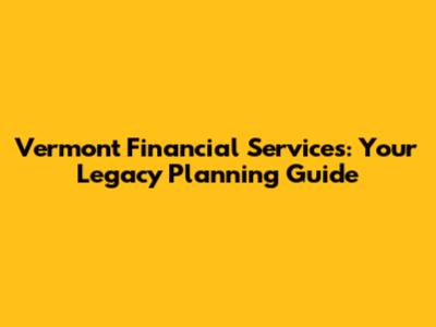 Vermont Financial Services: Your Legacy Planning Guide