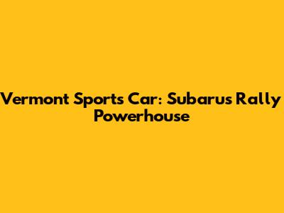 Vermont Sports Car: Subaru's Rally Powerhouse