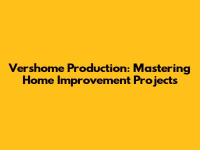 Vershome Production: Mastering Home Improvement Projects
