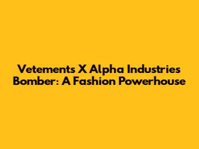 Vetements X Alpha Industries Bomber: A Fashion Powerhouse