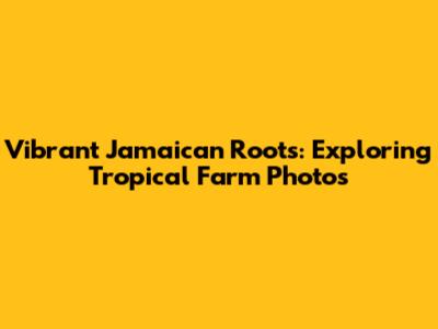 Vibrant Jamaican Roots: Exploring Tropical Farm Photos