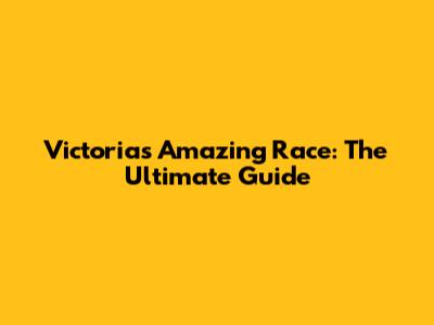 Victoria's Amazing Race: The Ultimate Guide