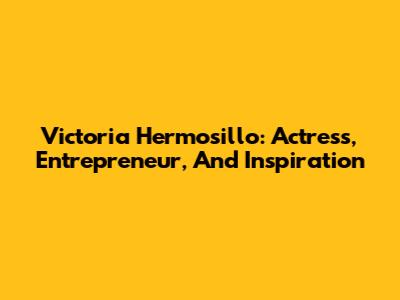 Victoria Hermosillo: Actress, Entrepreneur, And Inspiration