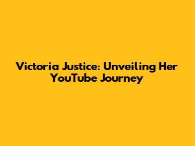 Victoria Justice: Unveiling Her YouTube Journey