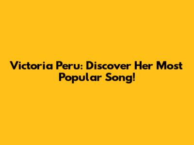 Victoria Peru: Discover Her Most Popular Song!