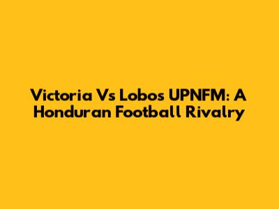 Victoria Vs Lobos UPNFM: A Honduran Football Rivalry