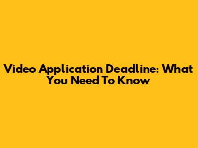 Video Application Deadline: What You Need To Know