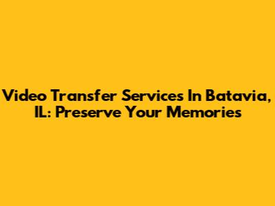 Video Transfer Services In Batavia, IL: Preserve Your Memories