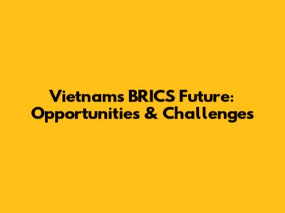 Vietnam's BRICS Future: Opportunities & Challenges
