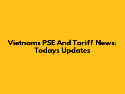 Vietnam's PSE And Tariff News: Today's Updates