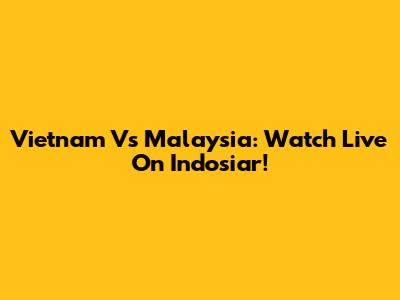Vietnam Vs Malaysia: Watch Live On Indosiar!