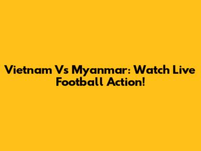 Vietnam Vs Myanmar: Watch Live Football Action!