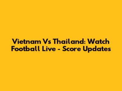 Vietnam Vs Thailand: Watch Football Live - Score Updates