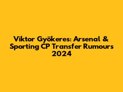 Viktor Gyökeres: Arsenal & Sporting CP Transfer Rumours 2024