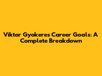 Viktor Gyokeres Career Goals: A Complete Breakdown