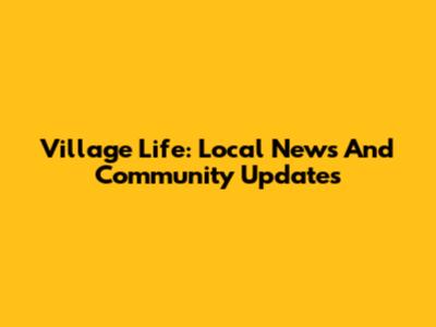 Village Life: Local News And Community Updates