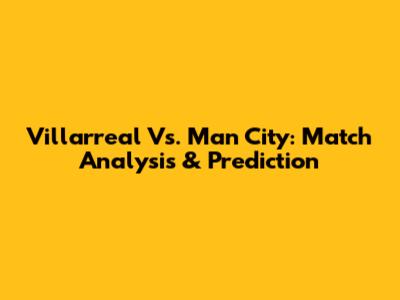 Villarreal Vs. Man City: Match Analysis & Prediction
