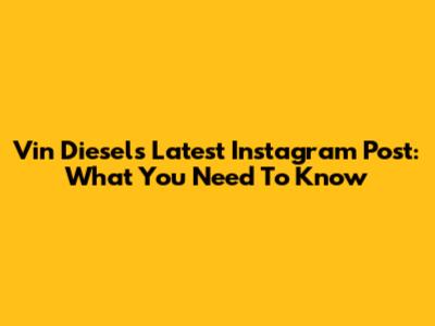 Vin Diesel's Latest Instagram Post: What You Need To Know