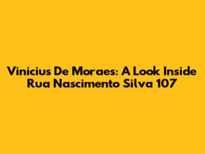 Vinicius De Moraes: A Look Inside Rua Nascimento Silva 107
