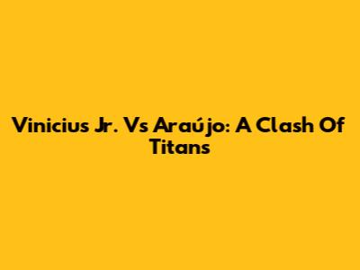 Vinicius Jr. Vs Araújo: A Clash Of Titans