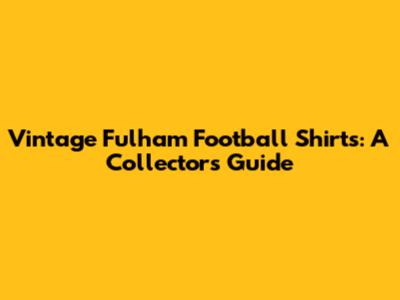 Vintage Fulham Football Shirts: A Collector's Guide