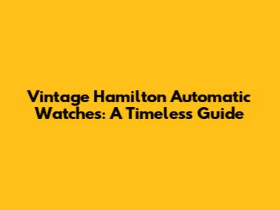 Vintage Hamilton Automatic Watches: A Timeless Guide