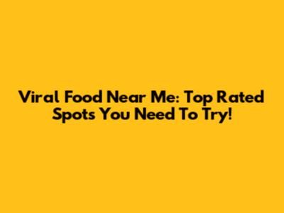 Viral Food Near Me: Top Rated Spots You Need To Try!