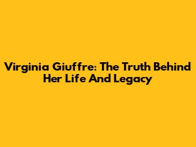 Virginia Giuffre: The Truth Behind Her Life And Legacy