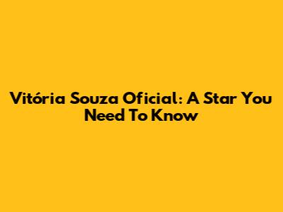 Vitória Souza Oficial: A Star You Need To Know