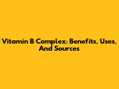 Vitamin B Complex: Benefits, Uses, And Sources