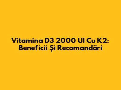 Vitamina D3 2000 UI Cu K2: Beneficii Și Recomandări