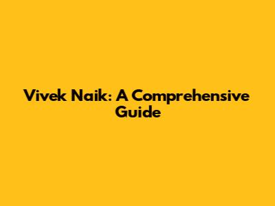 Vivek Naik: A Comprehensive Guide