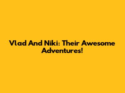 Vlad And Niki: Their Awesome Adventures!