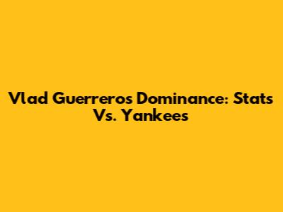 Vlad Guerrero's Dominance: Stats Vs. Yankees