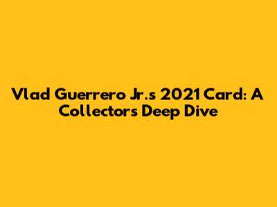 Vlad Guerrero Jr.'s 2021 Card: A Collector's Deep Dive