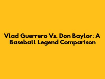 Vlad Guerrero Vs. Don Baylor: A Baseball Legend Comparison