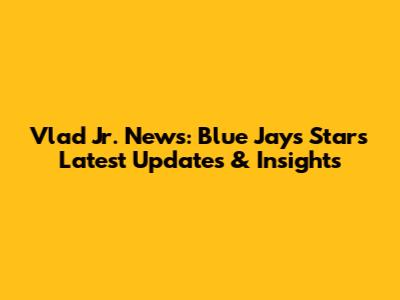 Vlad Jr. News: Blue Jays Star's Latest Updates & Insights