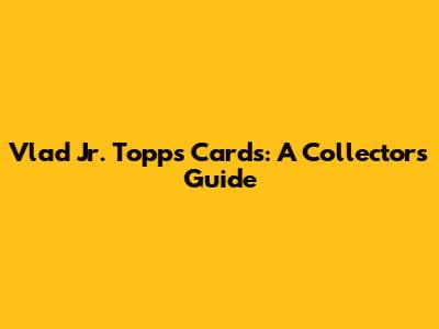 Vlad Jr. Topps Cards: A Collector's Guide