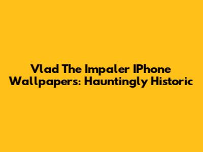Vlad The Impaler IPhone Wallpapers: Hauntingly Historic