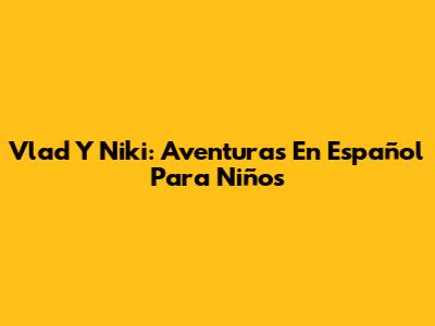 Vlad Y Niki: Aventuras En Español Para Niños