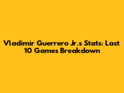 Vladimir Guerrero Jr.'s Stats: Last 10 Games Breakdown