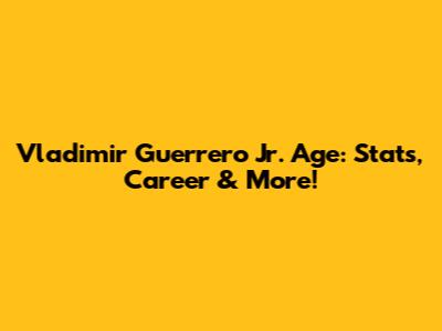 Vladimir Guerrero Jr. Age: Stats, Career & More!