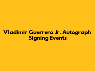 Vladimir Guerrero Jr. Autograph Signing Events