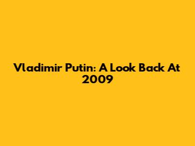 Vladimir Putin: A Look Back At 2009