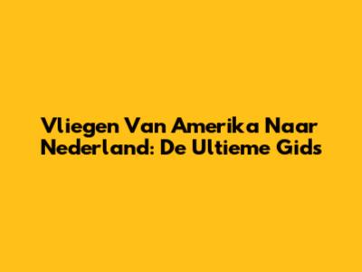 Vliegen Van Amerika Naar Nederland: De Ultieme Gids