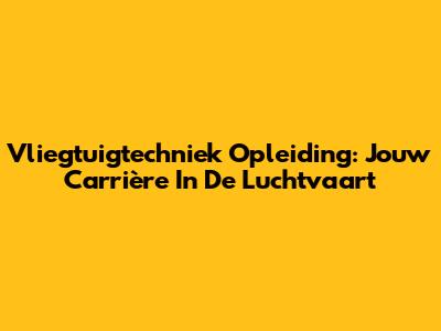 Vliegtuigtechniek Opleiding: Jouw Carrière In De Luchtvaart