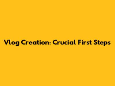 Vlog Creation: Crucial First Steps