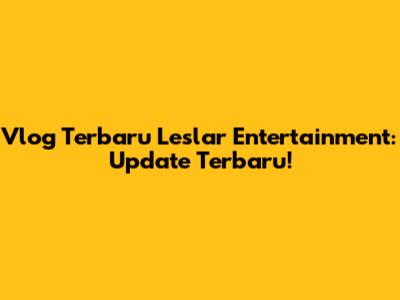 Vlog Terbaru Leslar Entertainment: Update Terbaru!