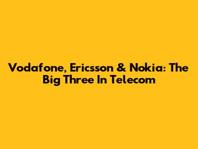 Vodafone, Ericsson & Nokia: The Big Three In Telecom