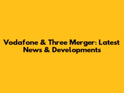 Vodafone & Three Merger: Latest News & Developments